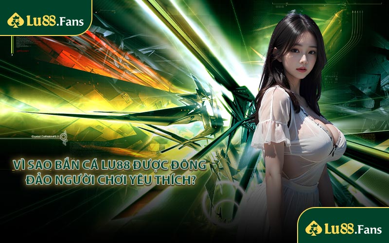 Vì sao bắn cá LU88 được đông đảo người chơi yêu thích?