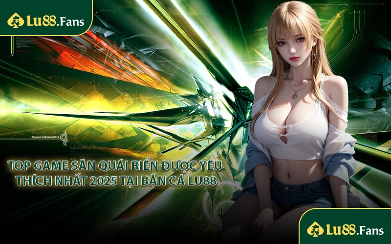 Top game săn quái biển được yêu thích nhất 2025 tại bắn cá LU88