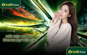 Điều kiện cần đáp ứng khi nạp tiền LU88