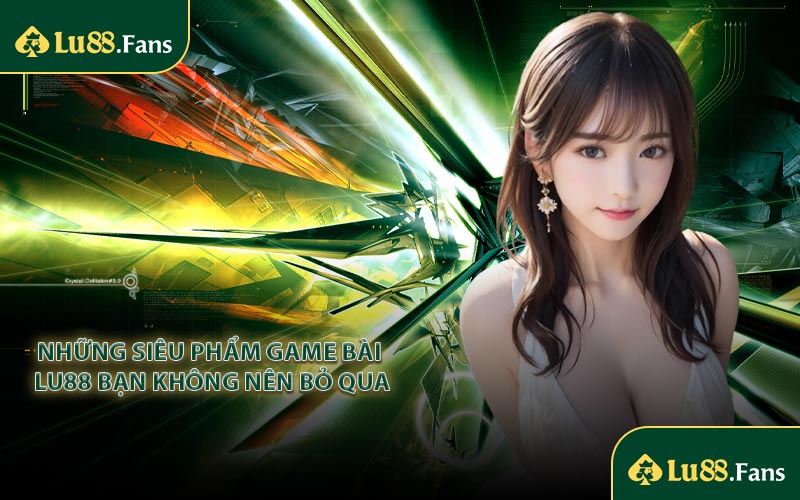 Những siêu phẩm game bài LU88 bạn không nên bỏ qua