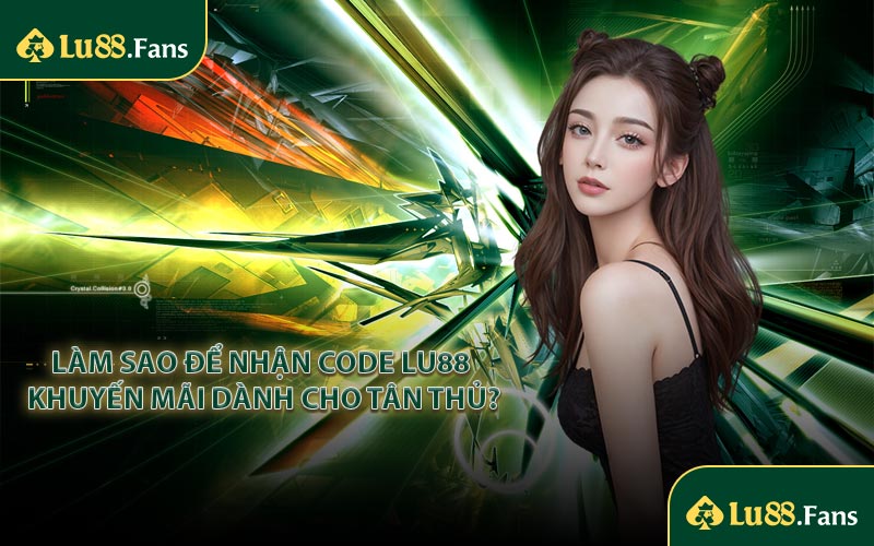 Làm sao để nhận Code LU88 khuyến mãi dành cho tân thủ?