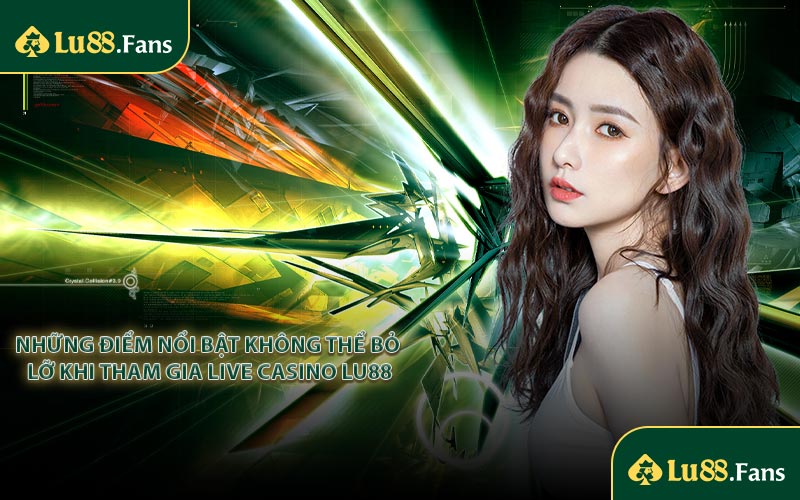 Những điểm nổi bật không thể bỏ lỡ khi tham gia Live Casino LU88