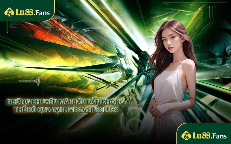 Những Khuyến Mãi Hấp Dẫn Không Thể Bỏ Qua Tại Live Casino LU88