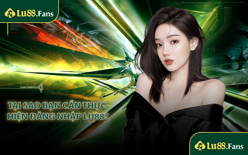 Tại sao bạn cần thực hiện đăng nhập LU88?